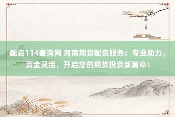 配资114查询网 河南期货配资服务：专业助力，资金灵活，开启您的期货投资新篇章！