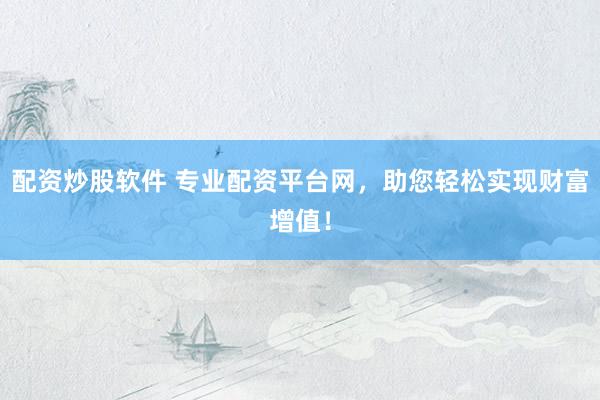 配资炒股软件 专业配资平台网，助您轻松实现财富增值！