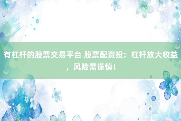有杠杆的股票交易平台 股票配资投：杠杆放大收益，风险需谨慎！