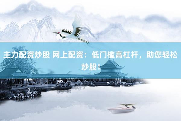 主力配资炒股 网上配资：低门槛高杠杆，助您轻松炒股！