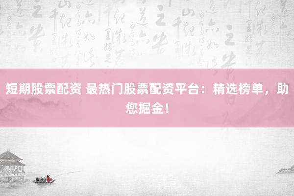 短期股票配资 最热门股票配资平台：精选榜单，助您掘金！