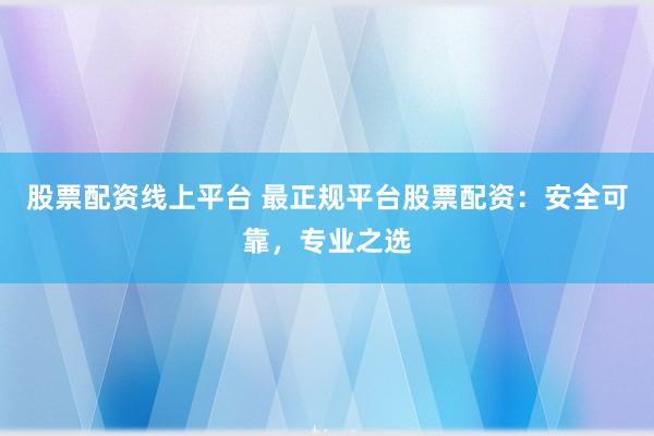 股票配资线上平台 最正规平台股票配资：安全可靠，专业之选