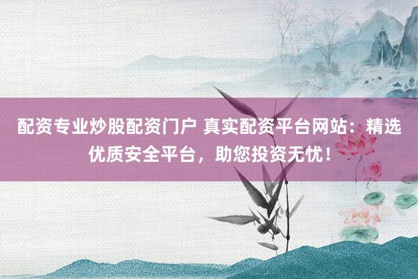 配资专业炒股配资门户 真实配资平台网站：精选优质安全平台，助您投资无忧！