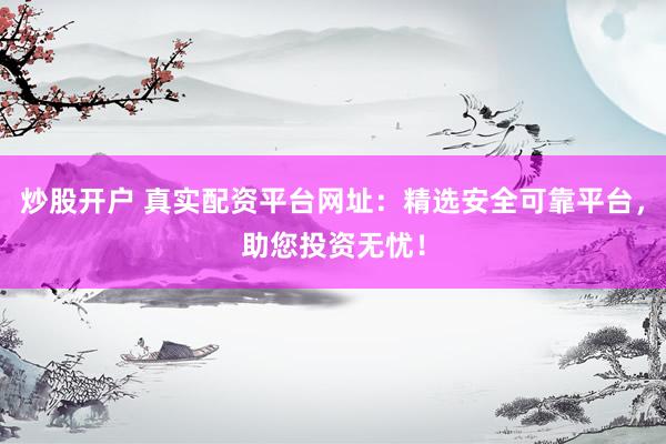 炒股开户 真实配资平台网址：精选安全可靠平台，助您投资无忧！