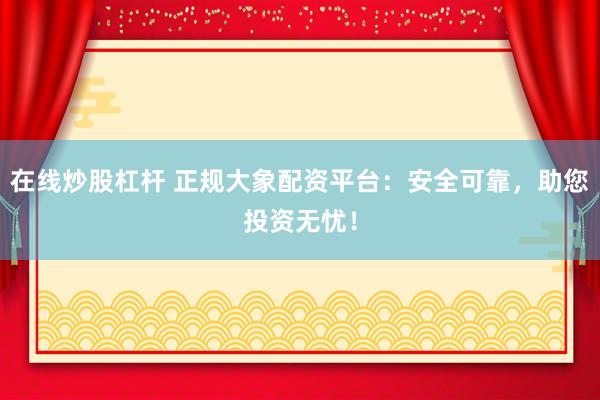 在线炒股杠杆 正规大象配资平台：安全可靠，助您投资无忧！