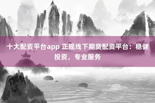 十大配资平台app 正规线下期货配资平台:稳健投资,专业服务