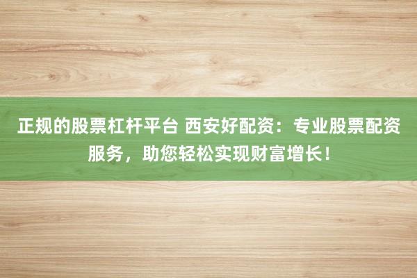 正规的股票杠杆平台 西安好配资：专业股票配资服务，助您轻松实现财富增长！