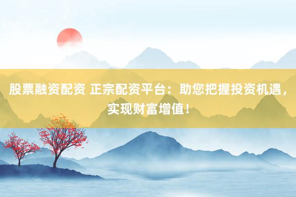 股票融资配资 正宗配资平台:助您把握投资机遇,实现财富增值!
