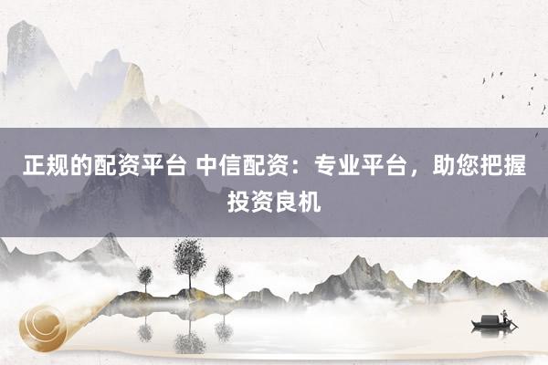 正规的配资平台 中信配资:专业平台,助您把握投资良机