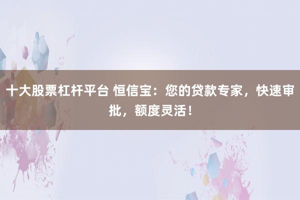 十大股票杠杆平台 恒信宝:您的贷款专家,快速审批,额度灵活!