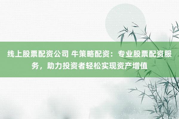 线上股票配资公司 牛策略配资:专业股票配资服务,助力投资者轻松实现资产增值