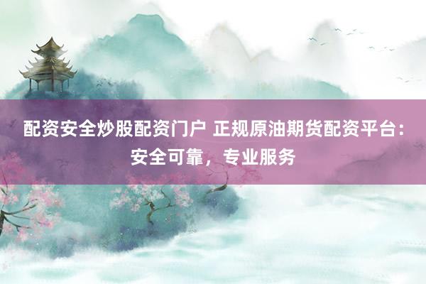 配资安全炒股配资门户 正规原油期货配资平台:安全可靠,专业服务