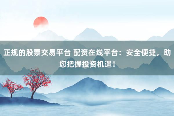 正规的股票交易平台 配资在线平台:安全便捷,助您把握投资机遇!