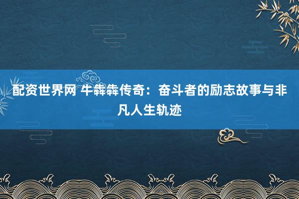 配资世界网 牛犇犇传奇:奋斗者的励志故事与非凡人生轨迹