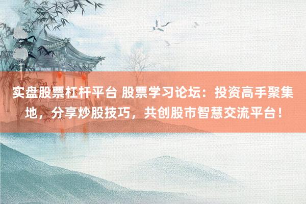 实盘股票杠杆平台 股票学习论坛:投资高手聚集地,分享炒股技巧,共创股市智慧交流平台!