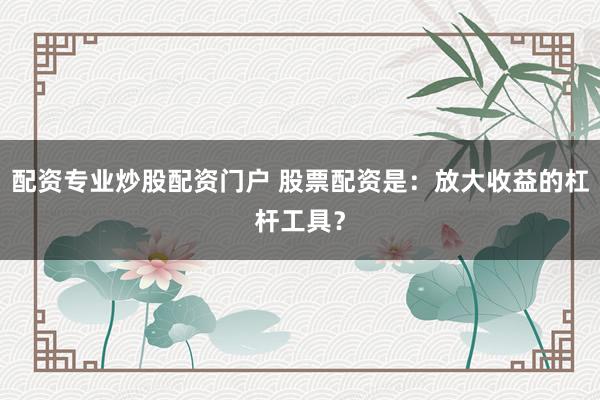 配资专业炒股配资门户 股票配资是:放大收益的杠杆工具?