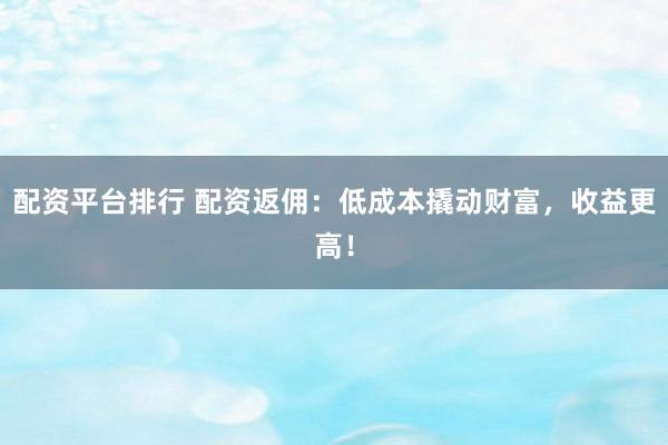 配资平台排行 配资返佣:低成本撬动财富,收益更高!