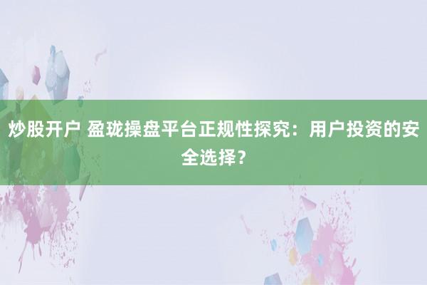 炒股开户 盈珑操盘平台正规性探究:用户投资的安全选择?