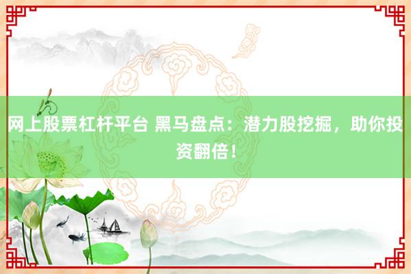 网上股票杠杆平台 黑马盘点：潜力股挖掘，助你投资翻倍！