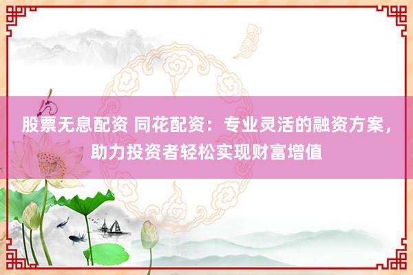 股票无息配资 同花配资：专业灵活的融资方案，助力投资者轻松实现财富增值