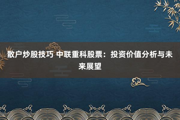 散户炒股技巧 中联重科股票：投资价值分析与未来展望