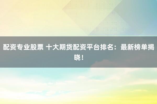 配资专业股票 十大期货配资平台排名:最新榜单揭晓!