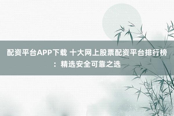 配资平台APP下载 十大网上股票配资平台排行榜:精选安全可靠之选
