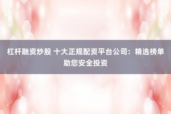 杠杆融资炒股 十大正规配资平台公司:精选榜单助您安全投资