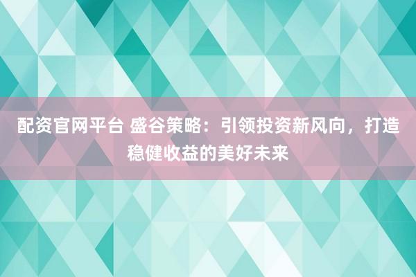 配资官网平台 盛谷策略:引领投资新风向,打造稳健收益的美好未来