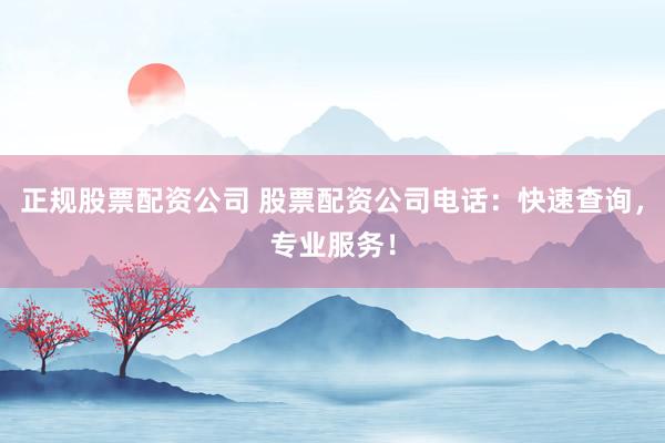 正规股票配资公司 股票配资公司电话：快速查询，专业服务！