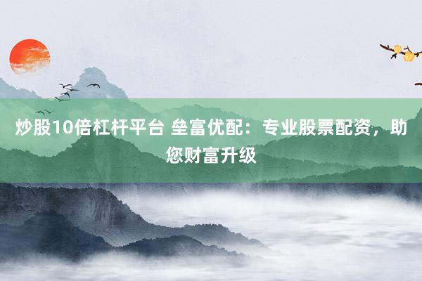 炒股10倍杠杆平台 垒富优配：专业股票配资，助您财富升级