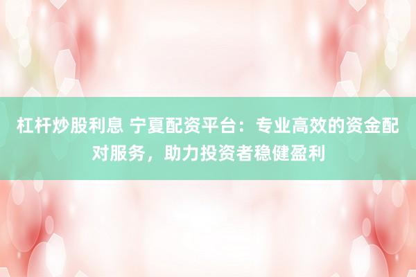 杠杆炒股利息 宁夏配资平台:专业高效的资金配对服务,助力投资者稳健盈利