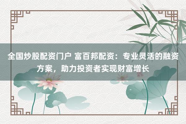 全国炒股配资门户 富百邦配资:专业灵活的融资方案,助力投资者实现财富增长