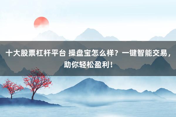 十大股票杠杆平台 操盘宝怎么样？一键智能交易，助你轻松盈利！