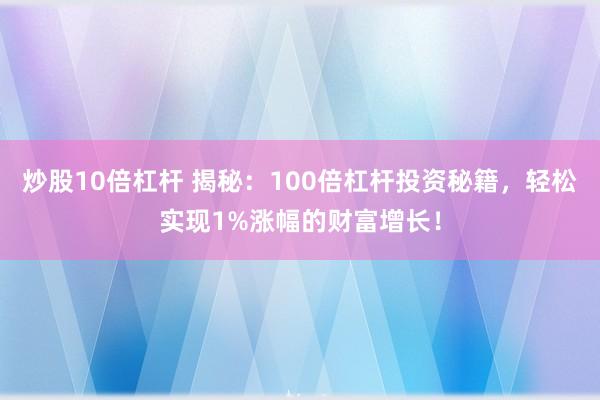 炒股10倍杠杆 揭秘:100倍杠杆投资秘籍,轻松实现1%涨幅的财富增长!