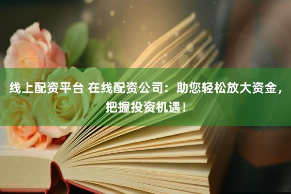 线上配资平台 在线配资公司:助您轻松放大资金,把握投资机遇!