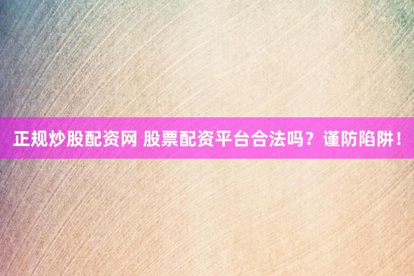 正规炒股配资网 股票配资平台合法吗?谨防陷阱!