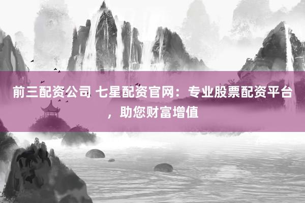 前三配资公司 七星配资官网:专业股票配资平台,助您财富增值