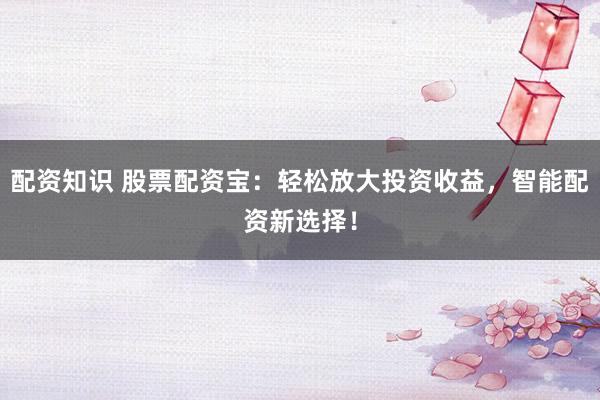 配资知识 股票配资宝:轻松放大投资收益,智能配资新选择!