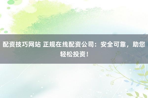 配资技巧网站 正规在线配资公司:安全可靠,助您轻松投资!