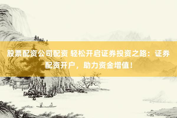 股票配资公司配资 轻松开启证券投资之路:证券配资开户,助力资金增值!