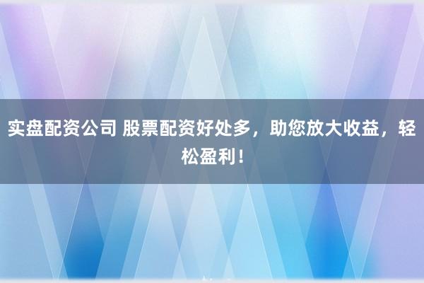 实盘配资公司 股票配资好处多,助您放大收益,轻松盈利!