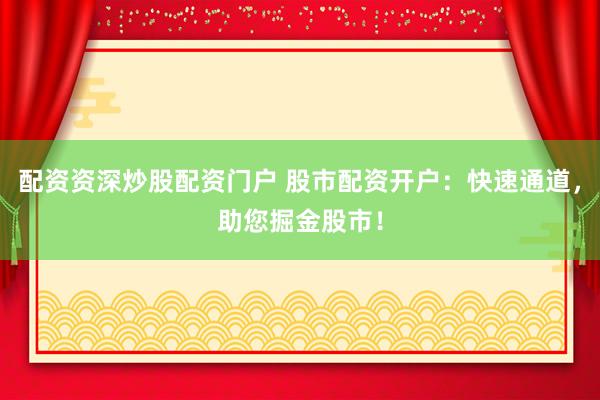 配资资深炒股配资门户 股市配资开户：快速通道，助您掘金股市！