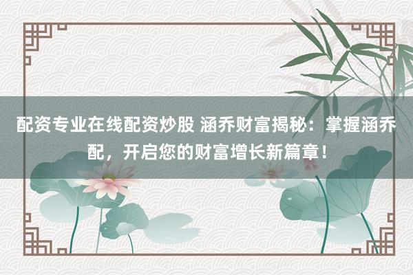 配资专业在线配资炒股 涵乔财富揭秘：掌握涵乔配，开启您的财富增长新篇章！