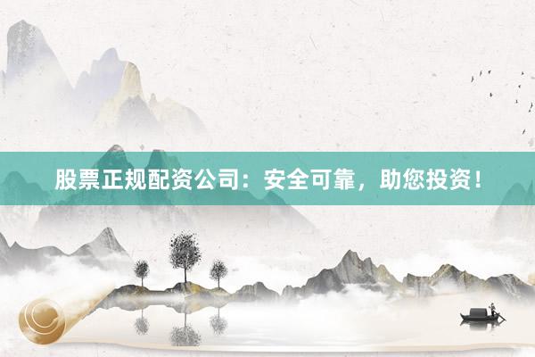 股票正规配资公司：安全可靠，助您投资！