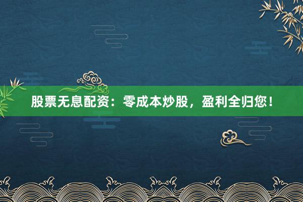 股票无息配资：零成本炒股，盈利全归您！