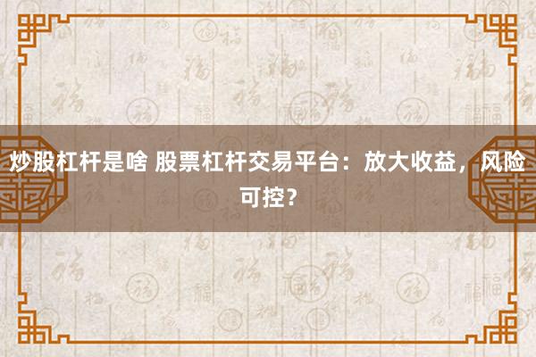 炒股杠杆是啥 股票杠杆交易平台：放大收益，风险可控？