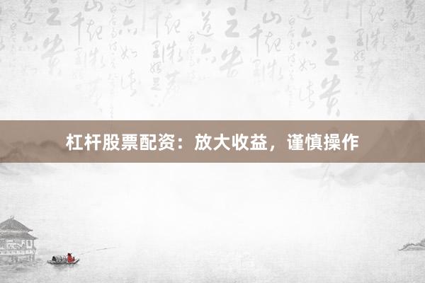 杠杆股票配资：放大收益，谨慎操作
