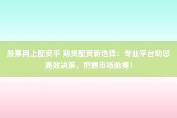 股票网上配资平 期货配资新选择:专业平台助您高效决策,把握市场脉搏!