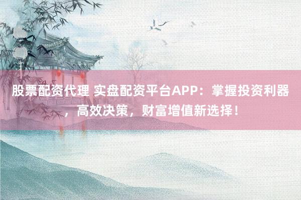 股票配资代理 实盘配资平台APP：掌握投资利器，高效决策，财富增值新选择！